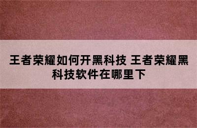 王者荣耀如何开黑科技 王者荣耀黑科技软件在哪里下